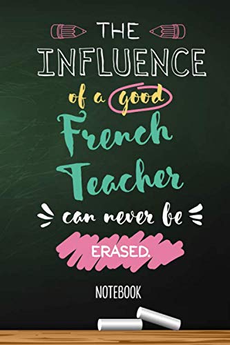 The influence of a good French Teacher can never be erased: 6x9 Notebook, Great for French Teacher Gifts, Appreciation Gift Idea, Thank You Gifts or Birthday gifts