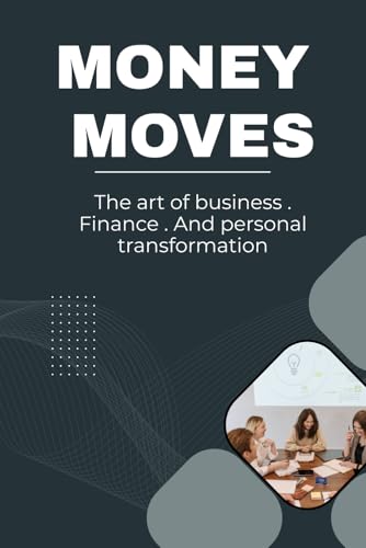 MONEY MOVES: The art of business . finance . and personal transformation