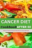CANCER DIET COOKBOOK AFTER 50: Delicious, Nutritious Recipes & Meal Plans For Cancer Diet Guide.