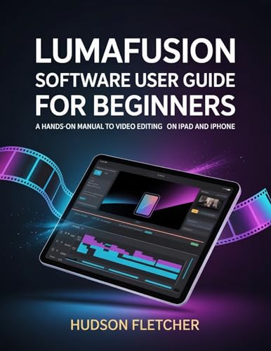 LumaFusion Software User Guide for Beginners: A Hands-On Manual to Video Editing on iPad and iPhone (Edit Like a Pro)