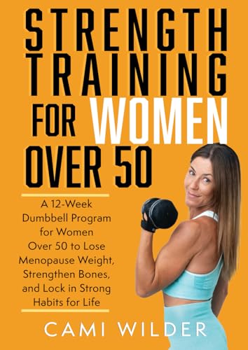 Strength Training for Women Over 50: A 12-Week Dumbbell Program For Women Over 50 To Lose Menopause Weight, Strengthen Bones, And Lock In Strong Habits For Life
