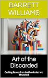 Art of the Discarded: Crafting Beauty from the Overlooked and Unwanted (Renew, Reimagine, Reuse: The Art of Upcycling) (English Edition)