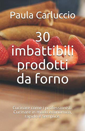 30 imbattibili prodotti da forno: Cucinare come i professionisti. Cucinare in modo economico, rapido e semplice. (Italian Edition)