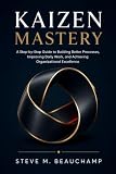 Kaizen Mastery: A Step-by-Step Guide to Building Better Processes, Improving Daily Work, and Achieving Organizational Excellence (Mastery Series)