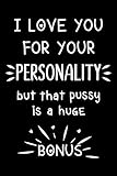 I love you for your personality, but that pussy is a huge bonus: Cute Journal - Funny anniversary present, valentine's day gift for him or her, ... Notebook (Snarky, Sassy and a little Naughty)
