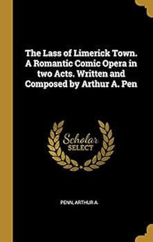 The lass of Limerick town. A romantic comic opera in two acts. Written and composed by Arthur A. Pen