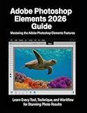 Adobe Photoshop Elements 2026 Guide: Learn Every Tool, Technique, and Workflow for Stunning Photo Results