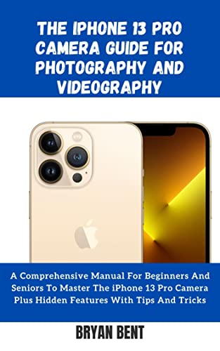 The Iphone 13 pro Camera Guide for Photography and Videography: Learn how to take the best shots, po