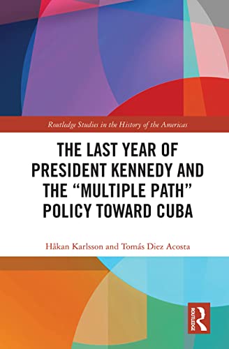 The Last Year of President Kennedy and the "Multiple Path" Policy Toward Cuba (Routledge Studies in the History of the Americas)