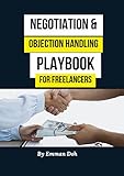 Negotiation And Objection Handling Playbook For Freelancers: Building Strong Client Relationships and Securing Better Deals through Expert Negotiation Skills