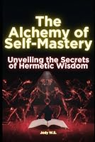 The Alchemy of Self-Mastery: Unveiling the Secrets of Hermetic Wisdom B0D5P6VWDW Book Cover