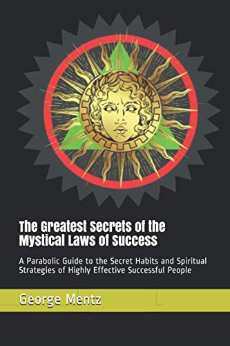 The Greatest Secrets of the Mystical Laws of Success: A Parabolic Guide to the Secret Habits and Spiritual Strategies of Highly Effective Successful People