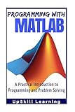 MATLAB - Programming with MATLAB for Beginners: A Practical Introduction To Programming And Problem Solving (MATLAB for Engineers, MATLAB for Scientists, MATLAB Programming for Dummies)