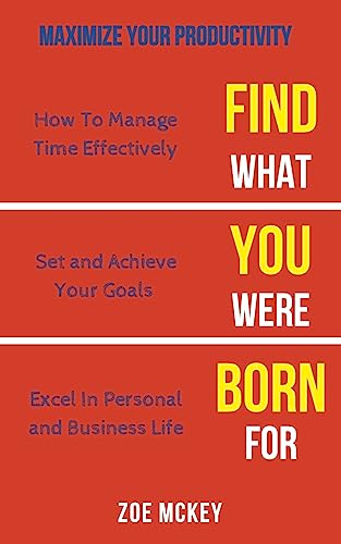 Find What You Were Born For: How To Manage Time Effectively, Set and Achieve Goals Excel in Personal and Business Life - Maximize Your Productivity (Find What Your Were Born For)