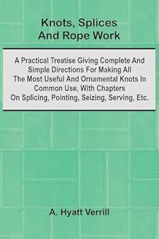 Knots, Splices And Rope Work; A Practical Treatise Giving Complete And Simple Directions For Making All The Most Useful And Ornamental Knots In Common ... Seizing, Serving, Etc. (French Edition)