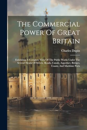 The Commercial Power Of Great Britain: Exhibiting A Complete View Of The Public Works Under The Several Heads Of Streets, Roads, Canals, Aqueduct, Bridges, Coasts, And Maritime Ports