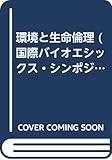 環境と生命倫理 (国際バイオエシックス・シンポジウムシリーズ)