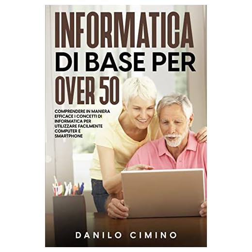 Informatica di base per over 50: Comprendere in maniera efficace i concetti di informatica per utilizzare facilmente computer e smartphone
