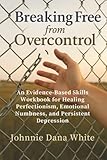 Breaking Free from Overcontrol: An Evidence-Based Skills Workbook for Healing Perfectionism, Emotional Numbness, and Persistent Depression