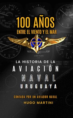 100 AÑOS ENTRE EL VIENTO Y EL MAR: LA HISTORIA DE LA AVIACIÓN NAVAL URUGUAYA CONTADA POR UN AVIADOR NAVAL (Spanish Edition)