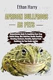 AFRICAN BULLFROGS AS PETS: Comprehensive Guide To Amphibian Care: Frog Habitat Setup, Diet, Nutrition, Health, Handling, Breeding, Enclosure, Humidity, Optimal Tank Conditions For Your Exotic reptiles