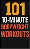 101 10-Minute Body Weight Workouts: Quick, Equipment-Free Routines to Build Strength, Burn Fat, and Boost...