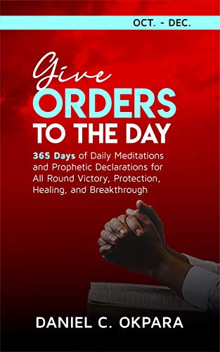 Give Orders To The Day October December Daily Meditations And Prophetic Declarations For All Round Victory Protection Healing And Breakthrough Daily Power Book 4 Kindle Edition By Okpara Daniel C