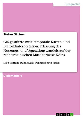 GIS-gestützte multitemporale Karten- und Luftbildinterpretation. Erfassung des Nutzungs- und Vegetationswandels auf der rechtsrheinischen ... Dellbrück und Brück (German Edition)