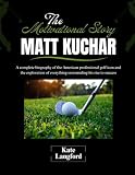 The Motivational Story of Matt Kuchar: A complete biography of the American professional golf icon and the exploration of everything surrounding his ... and Their Motivational Success Stories)