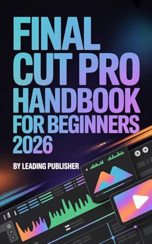 Final Cut Pro Handbook for Beginners 2026: A Complete Step-by-Step User Guide to Editing, Audio, Color, Effects, Workflow, and Export