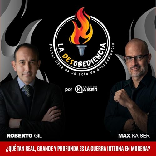La Desobediencia con Roberto Gil y Max Kaiser. EP12: &iquest;Qu&eacute; tan Real, Grande y Profunda es la Guerra Interna en Morena?
