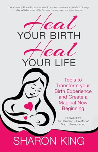 Heal Your Birth, Heal Your Life: Tools to Transform your Birth Experience and Create a Magical New Beginning