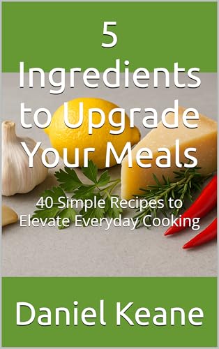 5 Ingredients to Upgrade Your Meals: 40 Simple Recipes to Elevate Everyday Cooking (Sizzling Sauces & Condiments Book 18)