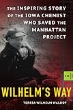 Wilhelm's Way: The Inspiring Story of the Iowa Chemist Who Saved the Manhattan Project
