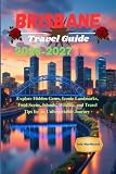 Brisbane Travel Guide 2026-2027: Explore Hidden Gems, Iconic Landmarks, Food Scene, Islands, Wildlife, and...
