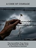  A Code Of Courage: The Incredible True Story Of A Prisoner Of War And A Resistance Heroine (English Edition)