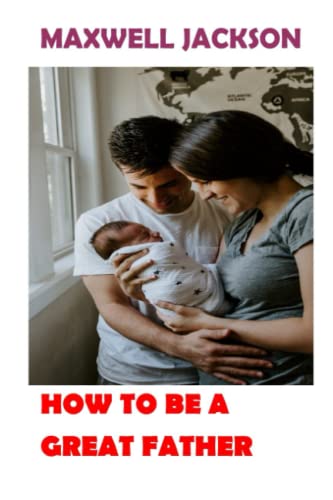 H0W TO BE A GREAT FATHER: TO BE A BETTER FATHER DOES NOT COME AUTOMATICALLY YOU HAVE TO WORK, RELATIONSHIP HARD IN ORDER TO, BE A BEST HUSBAND EVER.