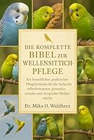 DIE KOMPLETTE BIBEL ZUR WURDEHARZPFLEGE: Ein freundlicher, praktischer Pflegeleitfaden für die Aufzucht selbstbewusster, gesunder, sozialer und verspielter Wellensittiche B0G1RF5DJ9 Book Cover