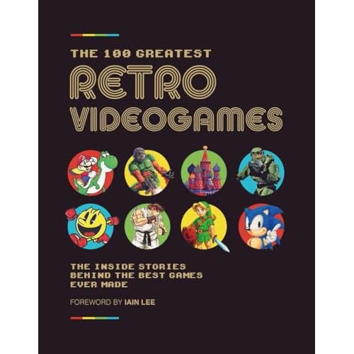 The 100 Greatest Retro Video Games: The Inside Stories Behind The Best Games Ever Made