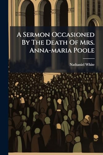 A Sermon Occasioned By The Death Of Mrs. Anna-maria Poole: ... Mr. Nicholas Poole Junr. ... Mrs. Martha Poole, ... And Master Lionel Poole, ... Who ... Jewry, October 27. 1771. By Nathaniel White