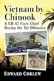 Vietnam by Chinook: A CH-47 Crew Chief During the Tet Offensive