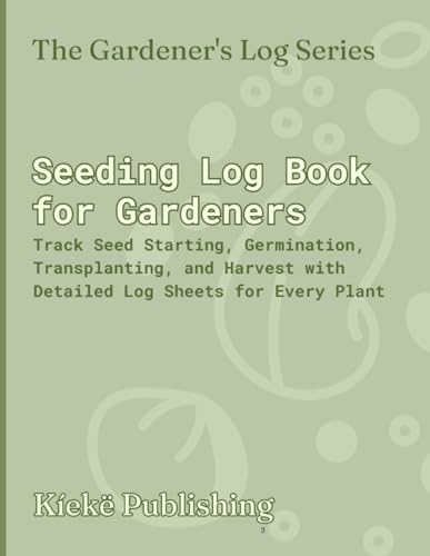 Seeding Log Book for Gardeners: Track Seed Starting, Germination, Transplanting, and Harvest with Detailed Log Sheets for Every Plant
