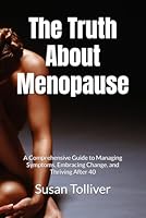 The Truth About Menopause: A Comprehensive Guide to Managing Symptoms, Embracing Change, and Thriving After 40 B0F61TNPLK Book Cover