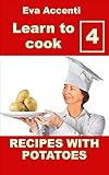 Learn to cook 4 - Potatoes: 77 Recipes with potatoes combined with olives, anchovies, tomatoes, zucchini, ragu, asparagus, pumpkin, ham, bacon, mushrooms, ... shrimps (Italian Cuisine at Its Best)