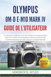 Olympus OM-D E-M10 Mark IV Guide de l'utilisateur: Un manuel pour débutants afin de maîtriser votre appareil photo sans miroir, libérer la ... avec des astuces et conseils essentiels