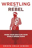 Wrestling With a Rebel: When Your Son Flips Your World Upside Down