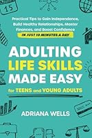 Adulting Life Skills Made Easy for Teens and Young Adults: Practical Tips to Gain Independence, Build Healthy Relationships, Master Finances, and Boost Confidence in Just 10 Minutes a Day B0DBRXKVWG Book Cover