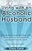 Living with an Alcoholic Husband: A true account of living with and without a husband addicted to alcohol