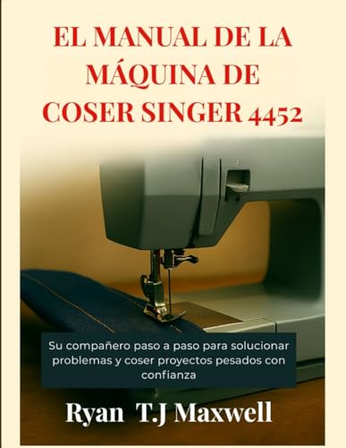 EL MANUAL DE LA MÁQUINA DE COSER SINGER 4452: Su compañero paso a paso para solucionar problemas y coser proyectos pesados con confianza