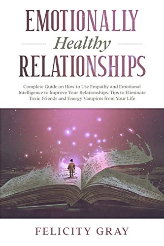 Emotionally Healthy Relationships: Complete Guide on How to Use Empathy and Emotional Intelligence to Improve Your Relationships. Tips to Eliminate Toxic Friends and Energy Vampires from Your Life